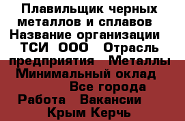 Плавильщик черных металлов и сплавов › Название организации ­ ТСИ, ООО › Отрасль предприятия ­ Металлы › Минимальный оклад ­ 25 000 - Все города Работа » Вакансии   . Крым,Керчь